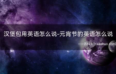 汉堡包用英语怎么说-元宵节的英语怎么说(边肖不知道,边肖只知道拼音不同)