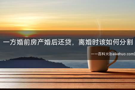 一方婚前房产婚后还贷,离婚时该如何分割(案情:婚前丈夫按揭买房,房价涨了四倍)
