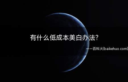 有什么低成本美白办法(我可能还不是特别白,对于美白,我还有很多路要走)
