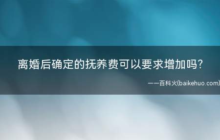 离婚后确定的抚养费可以要求增加吗(法律赋予未成年子女有向离异父母要求增加抚养费的权利)