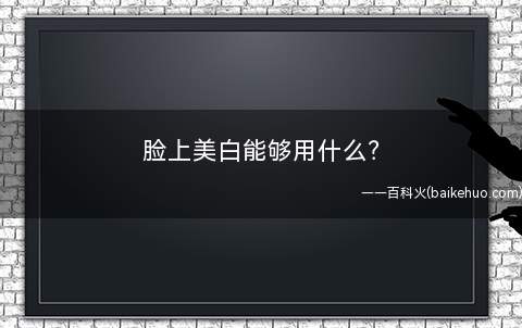 脸上美白能够用什么(让自己的皮肤又嫩又白,是每个女性朋友所渴望的如何美白脸部)