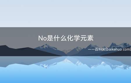 No是什么化学元素(一种放射性金属元素,元素符号No,属于锕系元素)