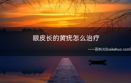 眼皮长的黄疣怎么治疗(眼皮不舒服,出现了一些黄疣,这种情况应该怎么治疗)