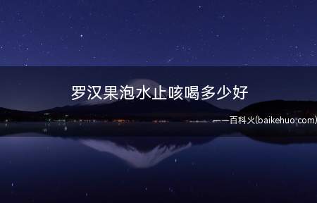 罗汉果泡水止咳喝多少好 罗汉果止咳食用注意事项(罗汉果泡水止咳喝多少好)