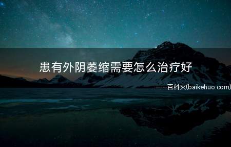 患有外阴萎缩需要怎么治疗好(患有外阴萎缩这种疾病该怎么治疗好)