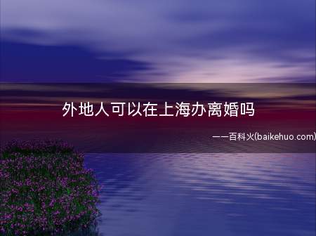 外地人可以在上海办离婚吗