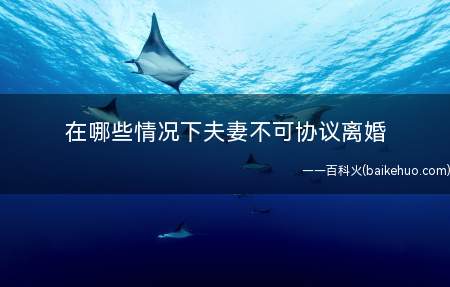 在哪些情况下夫妻不可协议离婚