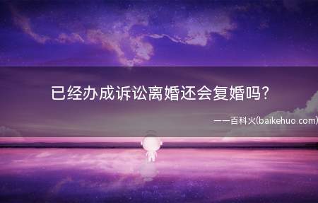 已经办成诉讼离婚还会复婚吗(诉讼离婚还会复婚吗复婚需要什么手续)
