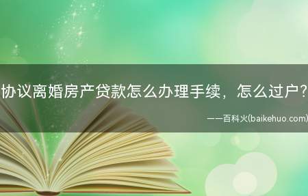 协议离婚房产贷款怎么办理手续,怎么过户?