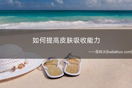 如何提高皮肤吸收能力 护肤品不吸收的症状(如何提高皮肤的吸收能力)