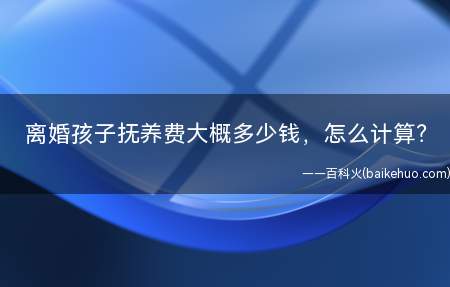 离婚孩子抚养费大概多少钱,怎么计算(离婚孩子抚养费大概多少钱,怎么计算)