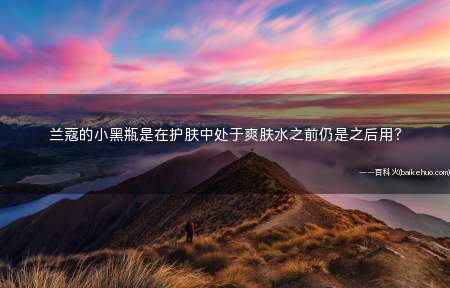 兰蔻的小黑瓶是在护肤中处于爽肤水之前仍是之后用?