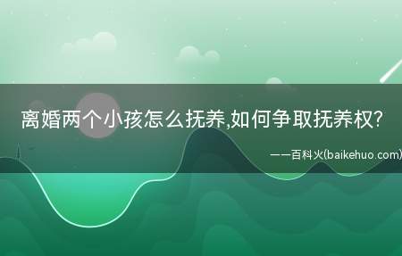 离婚两个小孩怎么抚养,如何争取抚养权?