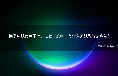 换季皮肤有点干痒、过敏、发红,有什么护肤品能够修复?