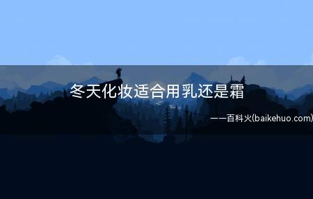 冬天化妆适合用乳还是霜 冬天化妆护肤用乳还是霜(冬天化妆更适合用霜进行护肤打底)