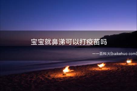 宝宝就鼻涕可以打疫苗吗(小儿免疫注射疫苗多是一些活菌减毒的疫苗)