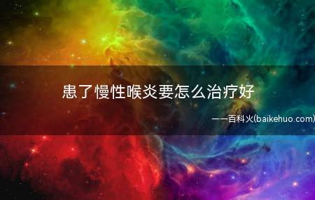 患了慢性喉炎要怎么治疗好(患了慢性喉炎需要怎么治疗好)