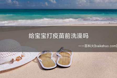 给宝宝打疫苗前洗澡吗(宝宝接种了疫苗在48小时内是不可以洗澡的)