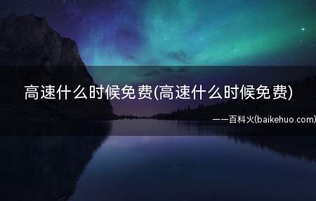 高速什么时候免费(高速什么时候免费)(2022年高速什么时候免费)