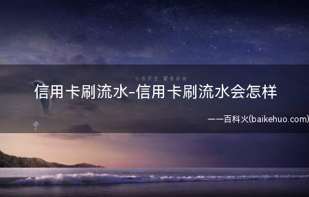 信用卡刷流水-信用卡刷流水会怎样(办信用卡如何刷银行流水、需要刷多久)