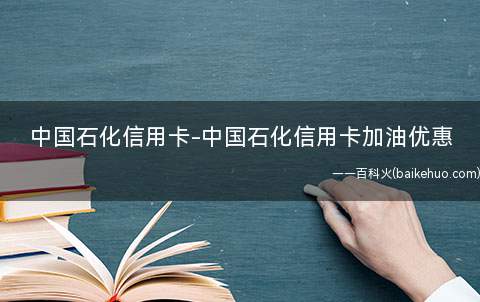 中国石化信用卡-中国石化信用卡加油优惠(在中国石化加油可以用信用卡或微信支付吗)