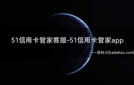 51信用卡管家客服-51信用卡管家app(51信用卡管家人工客服电话是多少)