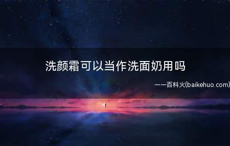 洗颜霜可以当作洗面奶用吗(洗颜霜是可以天天使用的,丰盈细腻的泡沫能够将面部肌肤上的污垢)