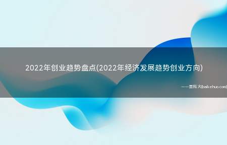 2022年创业趋势盘点(2022年经济发展趋势创业方向)