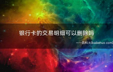 银行卡的交易明细可以删除吗(银行卡转账交易记录是不可以删除的)