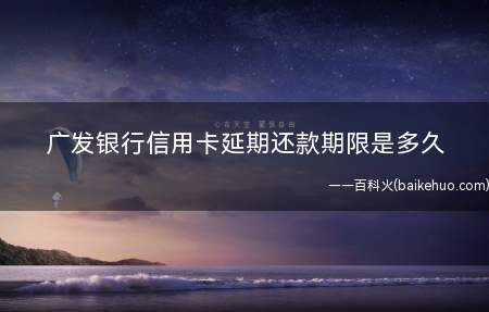 广发银行信用卡延期还款期限是多久(广发银行信用卡延期还款期限)