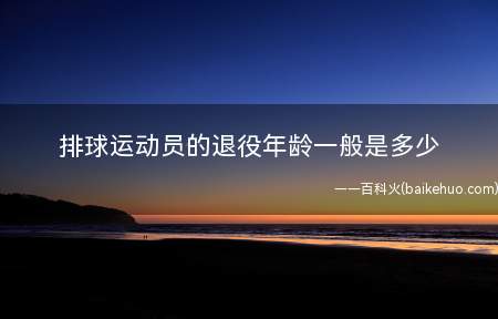 排球运动员的退役年龄一般是多少(排球运动员的退役年龄是40岁)