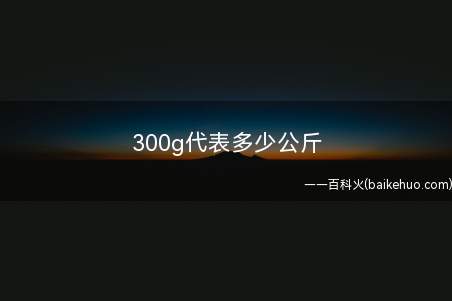 300g代表多少公斤(中国的重量单位有哪些)