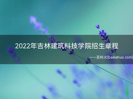 2022年吉林建筑科技学院招生章程(吉林建筑科技学院2022年招生章程)