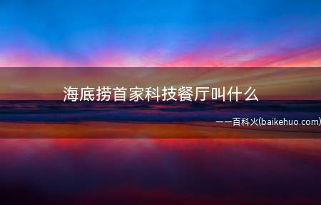 海底捞首家科技餐厅叫什么(海底捞智慧餐厅)