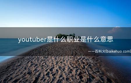 youtuber是什么职业是什么意思(youtuber是什么职业)