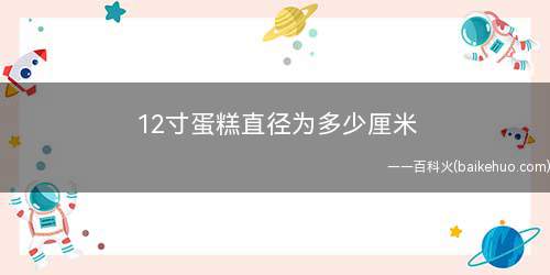12寸蛋糕直径为多少厘米(一般12寸蛋糕够8到15个人吃的话)