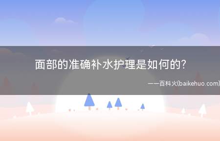 面部的准确补水护理是如何的(差别季节的补水办法)