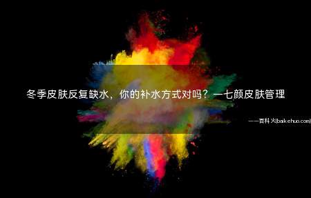 冬季皮肤反复缺水,你的补水方式对吗?—七颜皮肤管理
