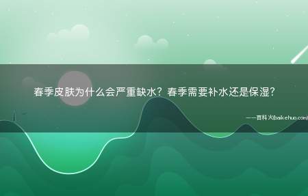 春季皮肤为什么会严重缺水?春季需要补水还是保湿?