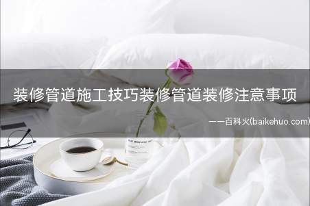 装修管道施工技巧装修管道装修注意事项