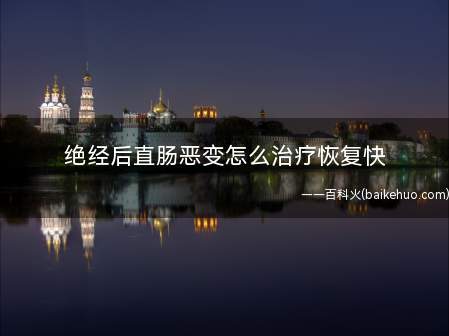 绝经后直肠恶变怎么治疗恢复快