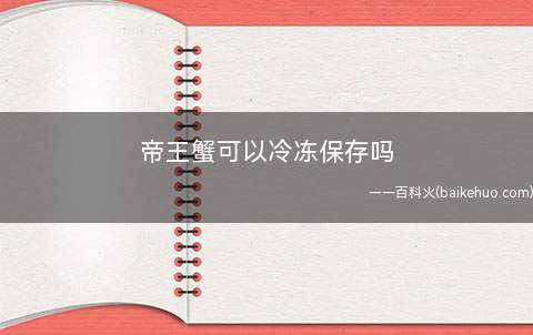 帝王蟹可以冷冻保存吗 ?帝王蟹怎么区分活冻还是死冻