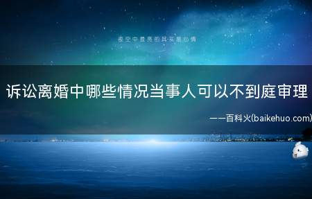 诉讼离婚中哪些情况当事人可以不到庭审理