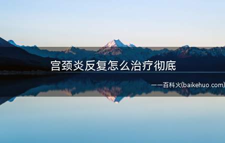 宫颈炎反复怎么治疗彻底