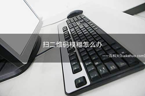 扫二维码模糊怎么办