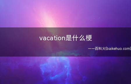 vacation是什么梗(外国人一放假就说的)