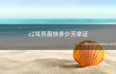 c2驾照最快多少天拿证(考c2驾照最快需要两个月左右拿证)
