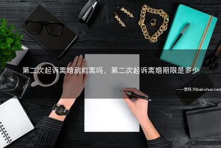 第二次起诉离婚就能离吗,第二次起诉离婚期限是多少