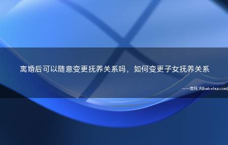 离婚后可以随意变更抚养关系吗,如何变更子女抚养关系