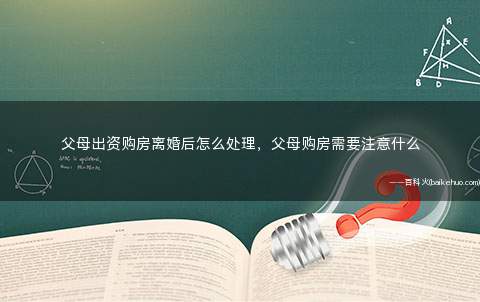 父母出资购房离婚后怎么处理,父母购房需要注意什么